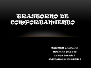 TRASTORNO DE
COMPORTAMIENTO



         CARMEN BARAJAS
          HOLMAN GALVIS
           DIANA SIERRA
        ALEXANDER HERRERA
 