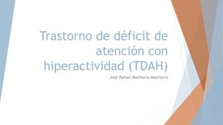 Trastorno de déficit de
atención con
hiperactividad (TDAH)
José Rafael Machorro Machorro
 