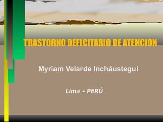 TRASTORNO DEFICITARIO DE ATENCION Myriam Velarde Incháustegui Lima - PERÚ 