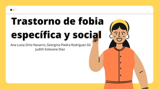 Trastorno de fobia
específica y social
Ana Luisa Ortiz Navarro, Georgina Piedra Rodriguez Gil
Judith Estevane Diaz
 
