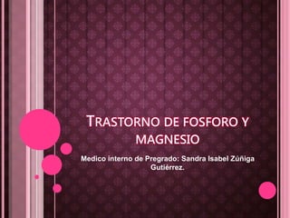 TRASTORNO DE FOSFORO Y
MAGNESIO
Medico interno de Pregrado: Sandra Isabel Zúñiga
Gutiérrez.
 