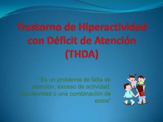 Trastorno de Hiperactividad con Déficit de Atención (THDA) “Es un problema de falta de atención, exceso de actividad, impulsividad o una combinación de estos” 