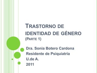 TRASTORNO DE
IDENTIDAD DE GÉNERO
(PARTE 1)

Dra. Sonia Botero Cardona
Residente de Psiquiatría
U.de A.
2011
 