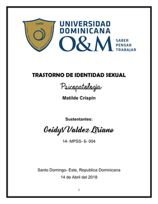 1
TRASTORNO DE IDENTIDAD SEXUAL
Psicopatología
Matilde Crispín
Sustentantes:
Geidys Valdez Liriano
14- MPSS- 6- 004
Santo Domingo- Este, Republica Dominicana
14 de Abril del 2018
 