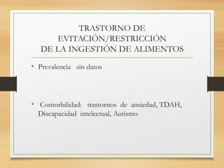 TRASTORNO DE
EVITACIÓN/RESTRICCIÓN
DE LA INGESTIÓN DE ALIMENTOS
• Prevalencia sin datos
• Comorbilidad: trastornos de ansiedad, TDAH,
Discapacidad intelectual, Autismo
 