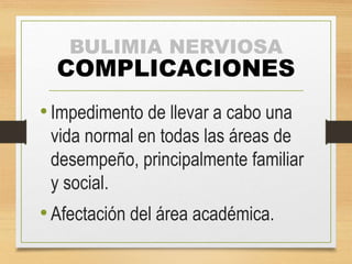 BULIMIA NERVIOSA
COMPLICACIONES
•Impedimento de llevar a cabo una
vida normal en todas las áreas de
desempeño, principalmente familiar
y social.
•Afectación del área académica.
 