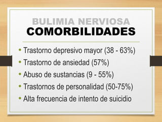 BULIMIA NERVIOSA
COMORBILIDADES
• Trastorno depresivo mayor (38 - 63%)
• Trastorno de ansiedad (57%)
• Abuso de sustancias (9 - 55%)
• Trastornos de personalidad (50-75%)
• Alta frecuencia de intento de suicidio
 