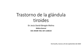 Trastorno de la glándula
tiroides
Dr. Jesús David Obregón Molina
Médico General
CED. 045389 REG. SSP. 11200/18
Hermosillo, Sonora a 01 de septiembre del 2020
 