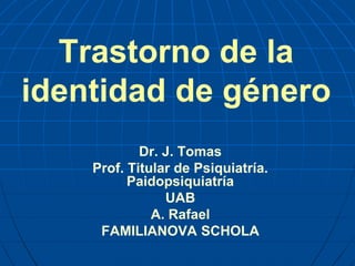 Trastorno de la
identidad de género
Dr. J. Tomas
Prof. Titular de Psiquiatría.
Paidopsiquiatría
UAB
A. Rafael
FAMILIANOVA SCHOLA
 