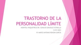 TRASTORNO DE LA
PERSONALIDAD LÍMITE
HOSPITAL PSIQUIÁTRICO DR. IGNACIO GONZÁLEZ ESTAVILLO
13/01/2023
R1 MARCO ANTONIO RENOVA GARCÍA
 