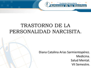 TRASTORNO DE LA
PERSONALIDAD NARCISITA.
Diana Catalina Arias Sarmientopérez.
Medicina.
Salud Mental.
VII Semestre.
 