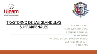 TRASTORNO DE LAS GLANDULAS
SUPRARRENALES REY RUIZ VIART
MARCELO TAPIA VERA
FERNANDO ROSADO
KERLY BORJA
FACULTAD DE ODONTOLOGÍA ULEAM
MEDICINA INTERNA 1
2018-2019
 
