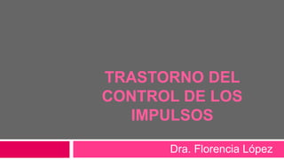 TRASTORNO DEL
CONTROL DE LOS
IMPULSOS
Dra. Florencia López
 
