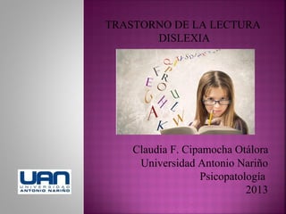 TRASTORNO DE LA LECTURA
DISLEXIA

Claudia F. Cipamocha Otálora
Universidad Antonio Nariño
Psicopatología
2013

 