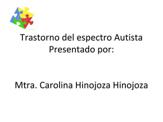 Trastorno del espectro Autista
Presentado por:
Mtra. Carolina Hinojoza Hinojoza
•
 