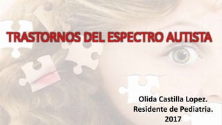 TRASTORNOS DEL ESPECTRO AUTISTA
Olida Castilla Lopez.
Residente de Pediatria.
2017
 