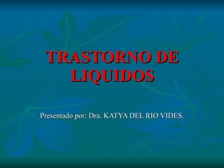 TRASTORNO DE LIQUIDOS Presentado por: Dra. KATYA DEL RIO VIDES. 