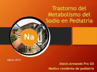Trastorno del
Metabolismo del
Sodio en Pediatría
Alexis Armando Pro Gil
Medico residente de pediatría
Marzo 2014
Na
 
