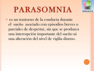 PARASOMNIA   es un trastorno de la conducta durante el sueño asociado con episodios breves o parciales de despertar, sin que se produzca una interrupción importante del sueño ni una alteración del nivel de vigilia diurno. 
