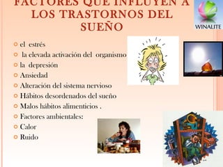 FACTORES QUE INFLUYEN A LOS TRASTORNOS DEL SUEÑO el estrés la elevada activación del organismo  la depresión Ansiedad Alteración del sistema nervioso Hábitos desordenados del sueño Malos hábitos alimenticios . Factores ambientales: Calor Ruido 