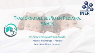 TRASTORNO DEL SUEÑO EN PEDIATRA.
SAHOS
Dr. Jorge Ernesto Alemán Zapata.
Pediatra Neumólogo – Pediatra
Msc. Microbioma Humano.
 