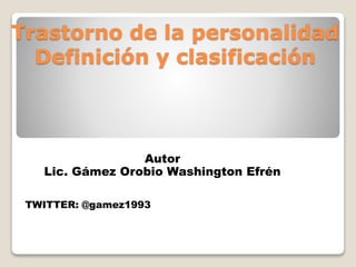 Trastorno de la personalidad
Definición y clasificación
Autor
Lic. Gámez Orobio Washington Efrén
TWITTER: @gamez1993
 
