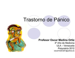 Trastorno de Pánico


      Profesor Oscar Medina Ortiz
                  4º Año de Medicina
                    ULA – Venezuela
                     Psiquiatría 2012
                 oscarmedina61@yahoo.es
 