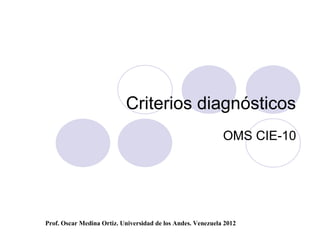 Criterios diagnósticos
                                                             OMS CIE-10




Prof. Oscar Medina Ortiz. Universidad de los Andes. Venezuela 2012
 