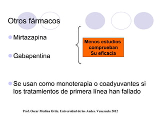 Otros fármacos

 Mirtazapina
                                               Menos estudios
                                                comprueban
                                                 Su eficacia
 Gabapentina



 Se usan como monoterapia o coadyuvantes si
  los tratamientos de primera línea han fallado

     Prof. Oscar Medina Ortiz. Universidad de los Andes. Venezuela 2012
 