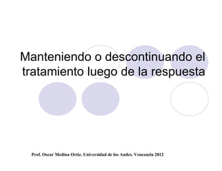 Manteniendo o descontinuando el
tratamiento luego de la respuesta




  Prof. Oscar Medina Ortiz. Universidad de los Andes. Venezuela 2012
 