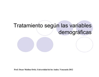 Tratamiento según las variables
                 demográficas




Prof. Oscar Medina Ortiz. Universidad de los Andes. Venezuela 2012
 