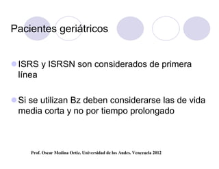 Pacientes geriátricos


 ISRS y ISRSN son considerados de primera
  línea

 Si se utilizan Bz deben considerarse las de vida
  media corta y no por tiempo prolongado



     Prof. Oscar Medina Ortiz. Universidad de los Andes. Venezuela 2012
 