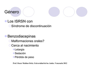 Género

 Los ISRSN con
  Síndrome de discontinuación


 Benzodiacepinas
  Malformaciones orales?
  Cerca al nacimiento
    Letargia
    Sedación
    Pérdida de peso

    Prof. Oscar Medina Ortiz. Universidad de los Andes. Venezuela 2012
 