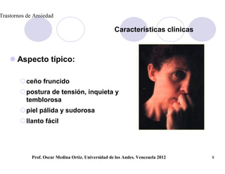 Trastornos de Ansiedad

                                                     Características clínicas



     Aspecto típico:

        ceño fruncido
        postura de tensión, inquieta y
         temblorosa
        piel pálida y sudorosa
        llanto fácil




             Prof. Oscar Medina Ortiz. Universidad de los Andes. Venezuela 2012   9
 