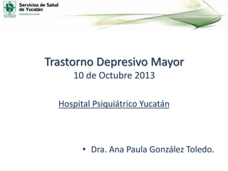 Trastorno Depresivo Mayor
10 de Octubre 2013
Hospital Psiquiátrico Yucatán
• Dra. Ana Paula González Toledo.
 