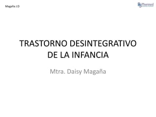Magaña J.D

TRASTORNO DESINTEGRATIVO
DE LA INFANCIA
Mtra. Daisy Magaña

 