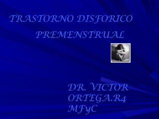 TRASTORNO DISFORICO  PREMENSTRUAL DR. VICTOR ORTEGA.R4 MFyC 