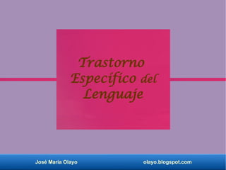 José María Olayo olayo.blogspot.com
Trastorno
Específico del
Lenguaje
 