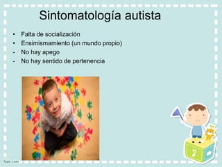 Sintomatología autista
• Falta de socialización
• Ensimismamiento (un mundo propio)
- No hay apego
- No hay sentido de pertenencia
 