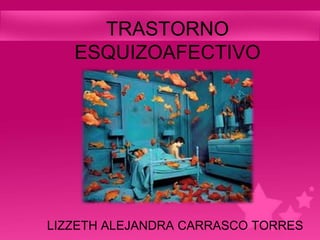 TRASTORNO
   ESQUIZOAFECTIVO




LIZZETH ALEJANDRA CARRASCO TORRES
 