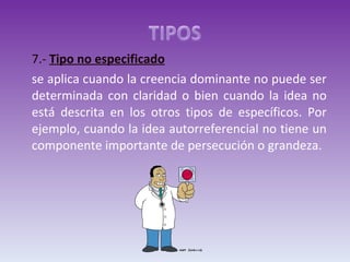 7.-  Tipo no especificado se aplica cuando la creencia dominante no puede ser determinada con claridad o bien cuando la idea no está descrita en los otros tipos de específicos. Por ejemplo, cuando la idea autorreferencial no tiene un componente importante de persecución o grandeza. 