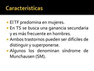 El TF predomina en mujeres.
En TS se busca una ganancia secundaria
y es más frecuente en hombres.
 Ambos trastornos pueden ser difíciles de
distinguir y superponerse.
 Algunos los denominan síndrome de
Munchausen (SM).



 