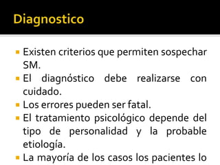 Existen criterios que permiten sospechar
SM.
 El diagnóstico debe realizarse con
cuidado.
 Los errores pueden ser fatal.
 El tratamiento psicológico depende del
tipo de personalidad y la probable
etiología.
 La mayoría de los casos los pacientes lo


 