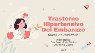 Trastorno
Hipertensivo
Del Embarazo
Externa: Dra. Jassiel Pinzón
Preceptoras:
Dra. Rose Marie Phillips
Dra. Tania Licona
2024
 