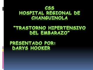 CSS HOSPITAL REGIONAL DE CHANGUINOLA “TRASTORNO HIPERTENSIVO DEL EMBARAZO” PRESENTADO POR: DARYS HOOKER 