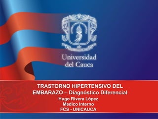 TRASTORNO HIPERTENSIVO DEL
EMBARAZO – Diagnóstico Diferencial
Hugo Rivera López
Medico Interno
FCS - UNICAUCA
 