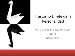 Trastorno Limite de la
Personalidad
Mariana Paulina Escalona León
INPRF
Mayo 2015
 