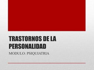 TRASTORNOS DE LA
PERSONALIDAD
MODULO: PSIQUIATRIA
 