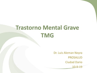 Trastorno Mental Grave
TMG
Dr. Luis Aleman Neyra
PROSALUD
Ciudad Dario
10-9-19
 