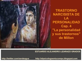 TRASTORNO
NARCISISTA DE
LA
PERSONALIDAD
Cap. 4
"La personalidad
y sus trastornos"
de Millon
ESTUARDO ALEJANDRO LIZARAZO GRADOS
http://twitter.com/serdeagua http://elpsicologoentucompu.blogspot.com
 
